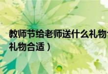 教师节给老师送什么礼物合适小学生（教师节给老师送什么礼物合适）