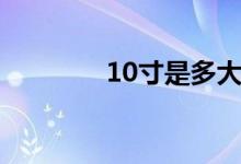 10寸是多大（10寸是多大）