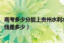 高考多少分能上贵州水利水电职业技术学院（2021录取分数线是多少）