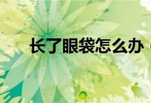 长了眼袋怎么办（两种治疗方案推荐）