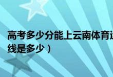 高考多少分能上云南体育运动职业技术学院（2021录取分数线是多少）