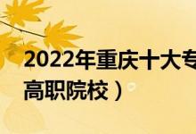 2022年重庆十大专科学校排名（重庆最好的高职院校）