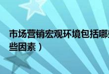 市场营销宏观环境包括哪些因素（市场营销宏观环境包括哪些因素）