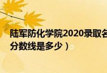 陆军防化学院2020录取名单（2021陆军防化学院各省录取分数线是多少）