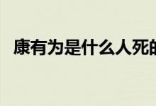 康有为是什么人死的（康有为是怎么死的）