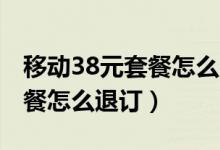 移动38元套餐怎么降成18元的（移动38元套餐怎么退订）