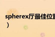 spherex厅最佳位置（spherex厅是什么意思）