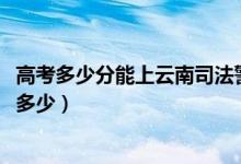 高考多少分能上云南司法警官职业学院（2021录取分数线是多少）