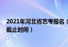 2021年河北省艺考报名（2022河北省艺考生高考志愿报名截止时间）