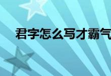 君字怎么写才霸气连笔（君字怎么组词）