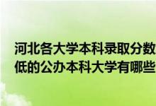 河北各大学本科录取分数线2020（2022河北录取分数线最低的公办本科大学有哪些）