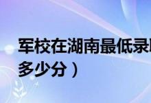 军校在湖南最低录取分数线（2022考军校要多少分）