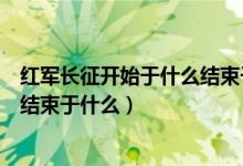 红军长征开始于什么结束于什么地狱（红军长征开始于什么结束于什么）