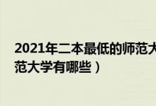 2021年二本最低的师范大学公办（2022二本低分的公办师范大学有哪些）