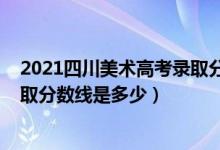 2021四川美术高考录取分数线（2021四川美术学院各省录取分数线是多少）