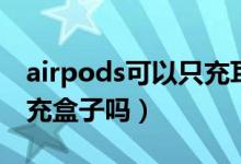 airpods可以只充耳机盒吗（airpods可以只充盒子吗）