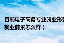 目前电子商务专业就业形势（2022电子商务专业就业方向及就业前景怎么样）