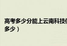 高考多少分能上云南科技信息职业学院（2021录取分数线是多少）