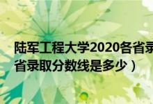 陆军工程大学2020各省录取分数线（2021陆军工程大学各省录取分数线是多少）