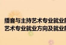 播音与主持艺术专业就业前景和就业方向（2022播音与主持艺术专业就业方向及就业前景怎么样）