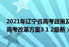 2021年辽宁省高考政策及高考改革最新方案（2021辽宁新高考改革方案3 1 2最新）