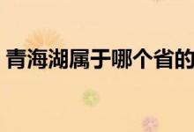 青海湖属于哪个省的（青海湖属于那个省份）