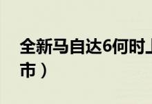 全新马自达6何时上市（全新马自达6何时上市）