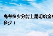 高考多少分能上昆明冶金高等专科学校（2021录取分数线是多少）