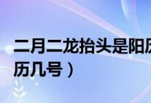 二月二龙抬头是阳历几号（二月二龙抬头是阳历几号）