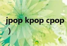 jpop kpop cpop（jpop和kpop是什么意思）