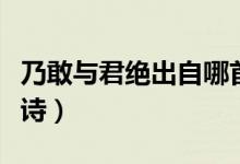 乃敢与君绝出自哪首诗（乃敢与君绝出自哪首诗）