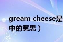 gream cheese是什么意思（gream化妆品中的意思）