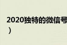 2020独特的微信号（2020独特的微信号大全）