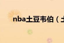 nba土豆韦伯（土豆韦伯是什么人物）