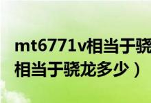 mt6771v相当于骁龙哪个处理器（mt6771v相当于骁龙多少）