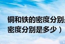 铜和铁的密度分别是多少?（铜的密度和铁的密度分别是多少）