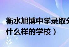 衡水旭博中学录取分数线（衡水旭博高中是个什么样的学校）