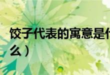 饺子代表的寓意是什么（饺子代表的寓意是什么）