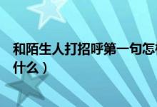 和陌生人打招呼第一句怎样开口（和陌生人打招呼第一句说什么）