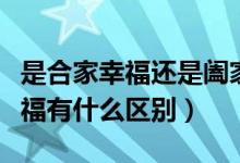 是合家幸福还是阖家幸福（合家幸福与阖家幸福有什么区别）