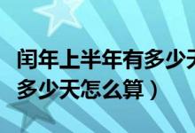 闰年上半年有多少天几个星期（闰年上半年有多少天怎么算）
