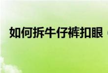 如何拆牛仔裤扣眼（牛仔裤的扣子怎么拆）