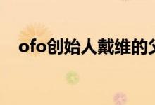 ofo创始人戴维的父亲（ofo创始人是谁）