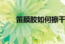 笛膜胶如何擦干（笛膜胶如何使用）