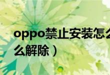 oppo禁止安装怎么取消（oppo禁止安装怎么解除）