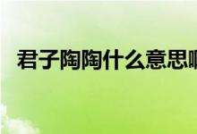 君子陶陶什么意思啊（君子陶陶什么意思）