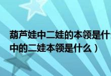 葫芦娃中二娃的本领是什么火娃的本领是什么（葫芦娃兄弟中的二娃本领是什么）