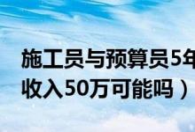 施工员与预算员5年后的待遇（土建预算员年收入50万可能吗）