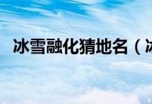 冰雪融化猜地名（冰雪融化猜地名是什么）