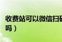 收费站可以微信扫码吗（收费站可以微信支付吗）